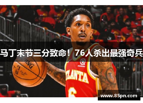 马丁末节三分致命！76人杀出最强奇兵